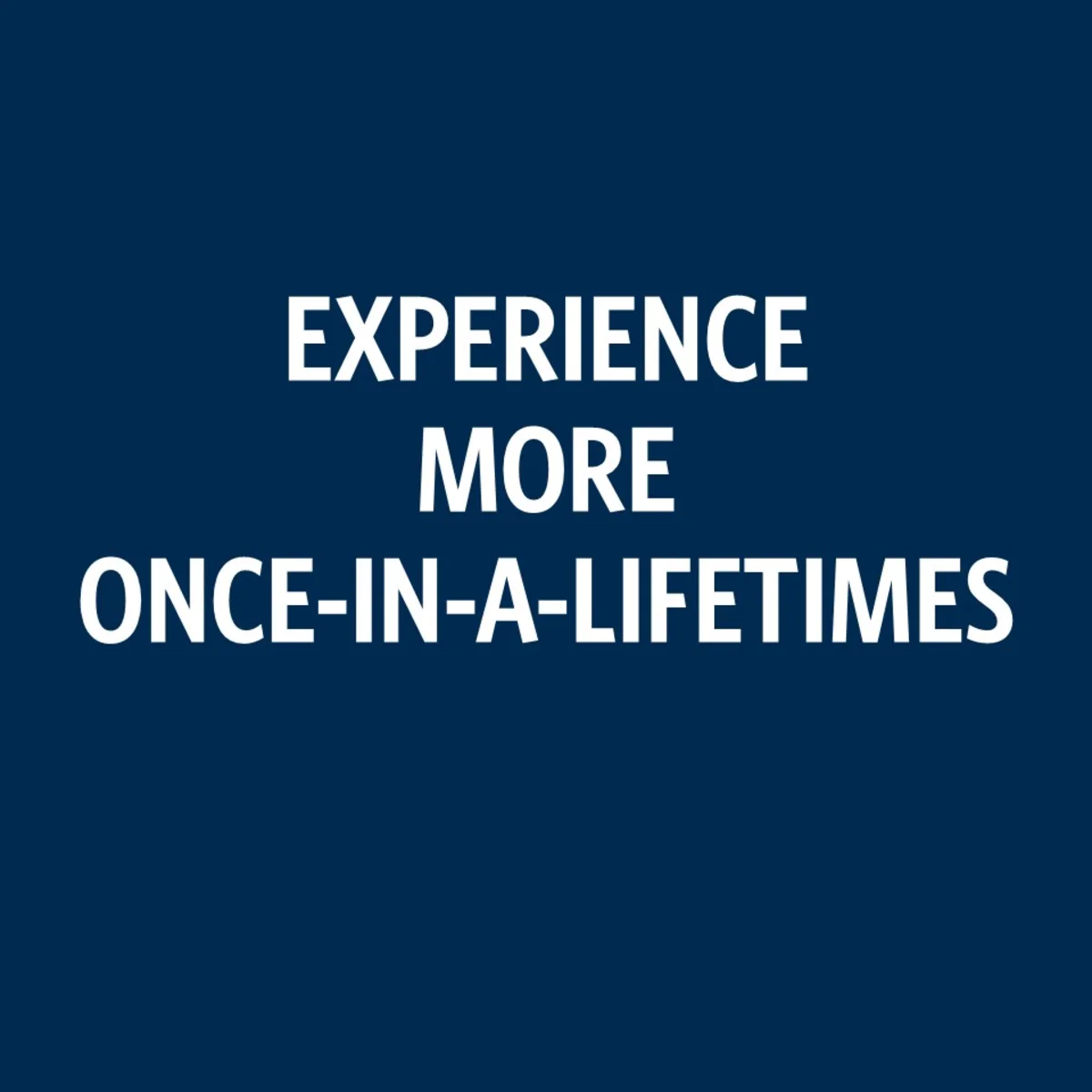 Experience more once-in-a-lifetimes